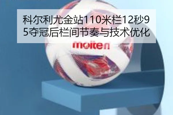 科尔利尤金站110米栏12秒95夺冠后栏间节奏与技术优化