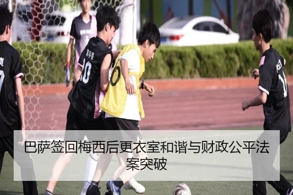 巴萨签回梅西后更衣室和谐与财政公平法案突破