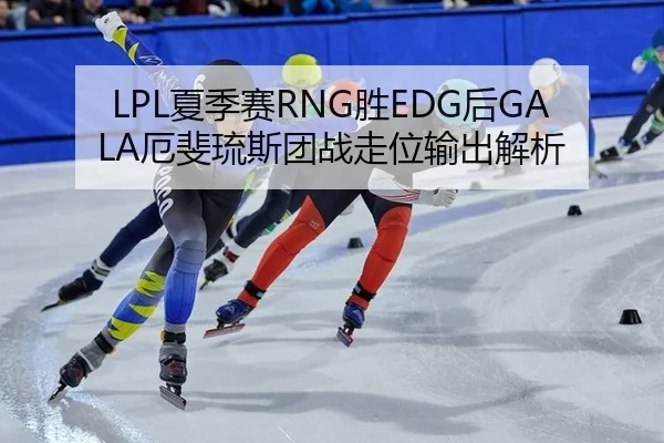 LPL夏季赛RNG胜EDG后GALA厄斐琉斯团战走位输出解析