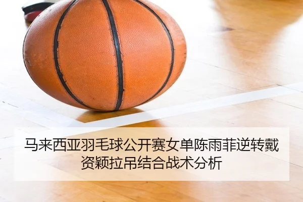 ma-lai-xi-ya-yu-mao-qiu-gong-kai-sai-nv-dan-chen-yu-fei-ni-zhuan-dai-zi-ying-la-diao-jie-he-zhan-shu-fen-xi-2-237.jpg