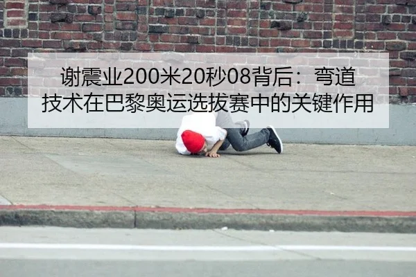 谢震业200米20秒08背后：弯道技术在巴黎奥运选拔赛中的关键作用