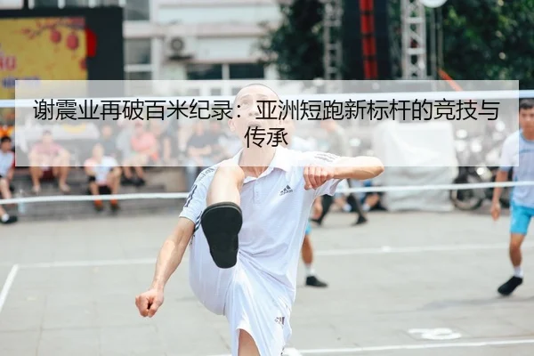 谢震业再破百米纪录：亚洲短跑新标杆的竞技与传承